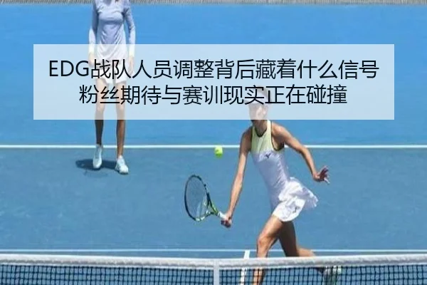 EDG战队人员调整背后藏着什么信号 粉丝期待与赛训现实正在碰撞