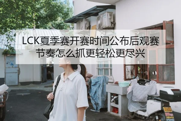 LCK夏季赛开赛时间公布后观赛节奏怎么抓更轻松更尽兴
